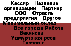 Кассир › Название организации ­ Партнер, ООО › Отрасль предприятия ­ Другое › Минимальный оклад ­ 33 000 - Все города Работа » Вакансии   . Удмуртская респ.,Глазов г.